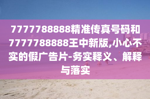 7777788888精準(zhǔn)傳真號(hào)碼和7777788888王中新版,小心不實(shí)的假?gòu)V告片-務(wù)實(shí)釋義、解釋與落實(shí)