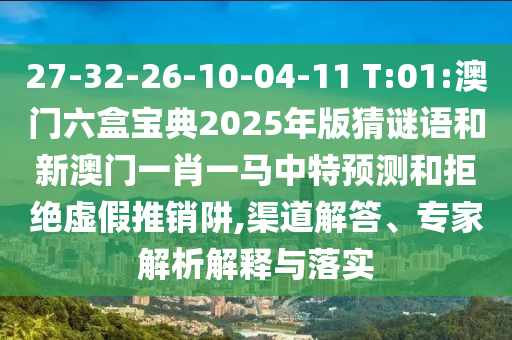 27-32-26-10-04-11 T:01:澳門六盒寶典2025年版猜謎語和新澳門一肖一馬中特預(yù)測和拒絕虛假推銷阱,渠道解答、專家解析解釋與落實