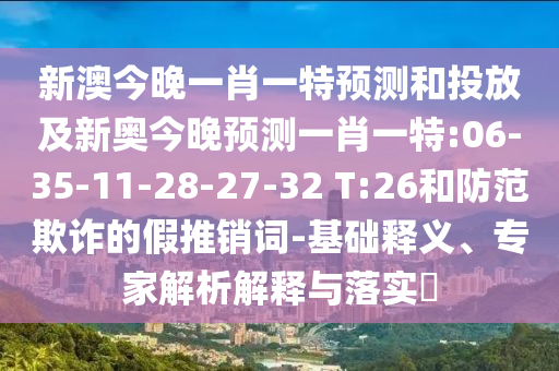 新澳今晚一肖一特預(yù)測(cè)和投放及新奧今晚預(yù)測(cè)一肖一特:06-35-11-28-27-32 T:26和防范欺詐的假推銷詞-基礎(chǔ)釋義、專家解析解釋與落實(shí)?