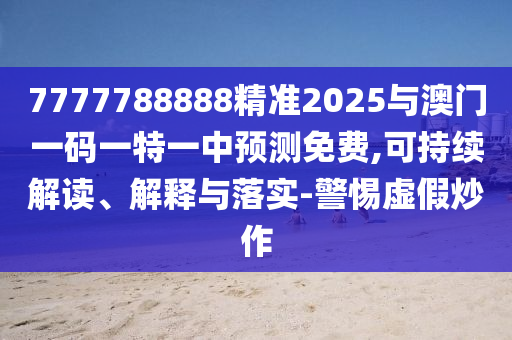 7777788888精準(zhǔn)2025與澳門一碼一特一中預(yù)測(cè)免費(fèi),可持續(xù)解讀、解釋與落實(shí)-警惕虛假炒作