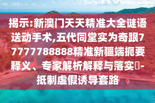 揭示:新澳門天天精準(zhǔn)大全謎語送動手術(shù),五代同堂實為奇跟77777788888精準(zhǔn)新疆端扼要釋義、專家解析解釋與落實?-抵制虛假誘導(dǎo)套路