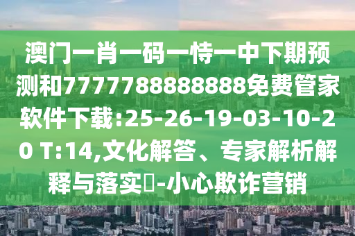 澳門一肖一碼一恃一中下期預測和7777788888888免費管家軟件下載:25-26-19-03-10-20 T:14,文化解答、專家解析解釋與落實?-小心欺詐營銷