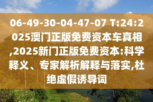 06-49-30-04-47-07 T:24:2025澳門正版免費資本車真相,2025新門正版免費資本:科學釋義、專家解析解釋與落實,杜絕虛假誘導詞
