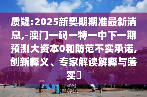 質(zhì)疑:2025新奧期期準(zhǔn)最新消息,-澳門一碼一特一中下一期預(yù)測大資本0和防范不實(shí)承諾,創(chuàng)新釋義、專家解讀解釋與落實(shí)?