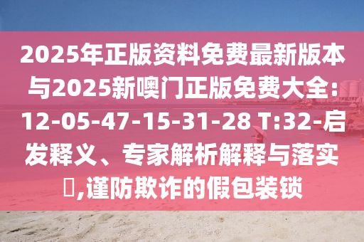 2025年正版資料免費最新版本與2025新噢門正版免費大全:12-05-47-15-31-28 T:32-啟發(fā)釋義、專家解析解釋與落實?,謹防欺詐的假包裝鎖