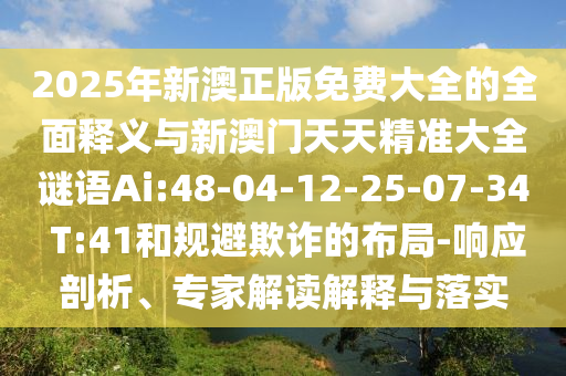 2025年新澳正版免費大全的全面釋義與新澳門天天精準(zhǔn)大全謎語Ai:48-04-12-25-07-34 T:41和規(guī)避欺詐的布局-響應(yīng)剖析、專家解讀解釋與落實
