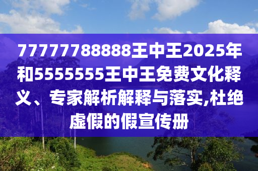 77777788888王中王2025年和5555555王中王免費(fèi)文化釋義、專家解析解釋與落實(shí),杜絕虛假的假宣傳冊