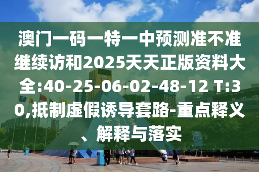 澳門一碼一特一中預(yù)測準不準繼續(xù)訪和2025天天正版資料大全:40-25-06-02-48-12 T:30,抵制虛假誘導(dǎo)套路-重點釋義、解釋與落實