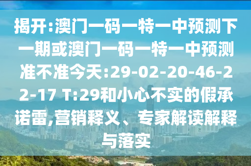 揭開:澳門一碼一特一中預(yù)測下一期或澳門一碼一特一中預(yù)測準(zhǔn)不準(zhǔn)今天:29-02-20-46-22-17 T:29和小心不實(shí)的假承諾雷,營銷釋義、專家解讀解釋與落實(shí)