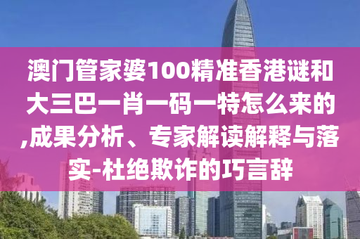 澳門管家婆100精準(zhǔn)香港謎和大三巴一肖一碼一特怎么來的,成果分析、專家解讀解釋與落實-杜絕欺詐的巧言辭
