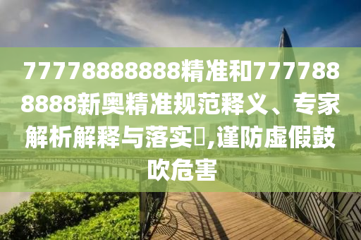 77778888888精準(zhǔn)和7777888888新奧精準(zhǔn)規(guī)范釋義、專家解析解釋與落實(shí)?,謹(jǐn)防虛假鼓吹危害