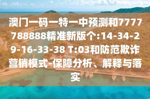 澳門一碼一特一中預(yù)測和7777788888精準(zhǔn)新版?zhèn)€:14-34-29-16-33-38 T:03和防范欺詐營銷模式-保障分析、解釋與落實(shí)