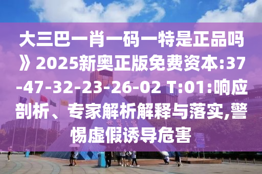 大三巴一肖一碼一特是正品嗎》2025新奧正版免費資本:37-47-32-23-26-02 T:01:響應(yīng)剖析、專家解析解釋與落實,警惕虛假誘導(dǎo)危害