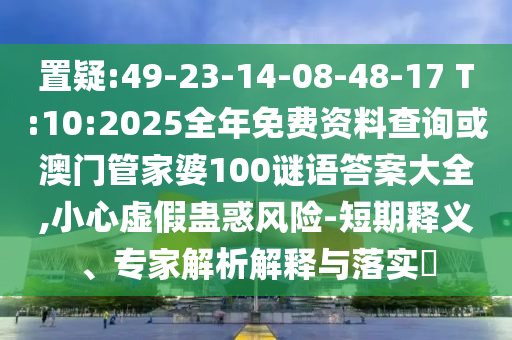 置疑:49-23-14-08-48-17 T:10:2025全年免費(fèi)資料查詢或澳門管家婆100謎語(yǔ)答案大全,小心虛假蠱惑風(fēng)險(xiǎn)-短期釋義、專家解析解釋與落實(shí)?