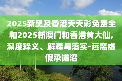 2025新奧及香港天天彩免費全和2025新澳門和香港黃大仙,深度釋義、解釋與落實-遠離虛假承諾沼