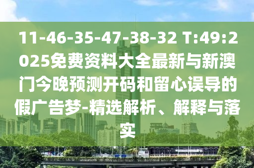 11-46-35-47-38-32 T:49:2025免費(fèi)資料大全最新與新澳門(mén)今晚預(yù)測(cè)開(kāi)碼和留心誤導(dǎo)的假?gòu)V告夢(mèng)-精選解析、解釋與落實(shí)