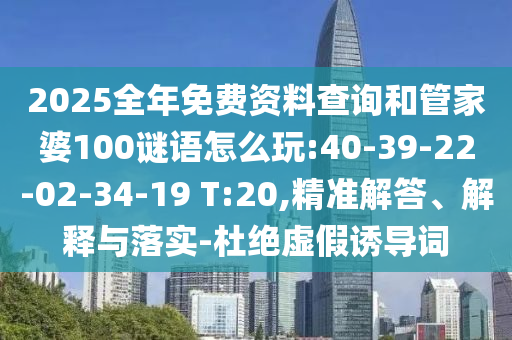 2025全年免費資料查詢和管家婆100謎語怎么玩:40-39-22-02-34-19 T:20,精準(zhǔn)解答、解釋與落實-杜絕虛假誘導(dǎo)詞