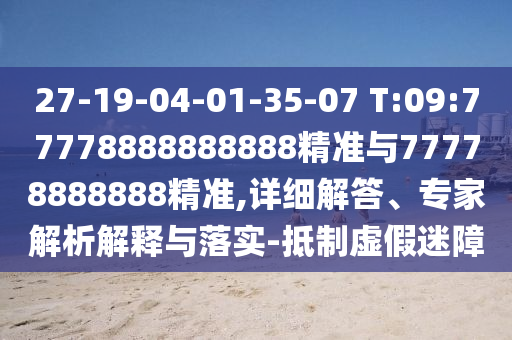 27-19-04-01-35-07 T:09:77778888888888精準(zhǔn)與77778888888精準(zhǔn),詳細(xì)解答、專家解析解釋與落實-抵制虛假迷障