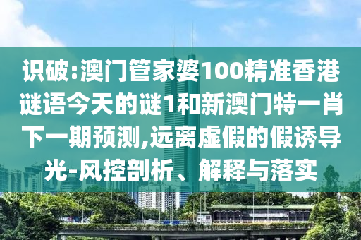識破:澳門管家婆100精準香港謎語今天的謎1和新澳門特一肖下一期預測,遠離虛假的假誘導光-風控剖析、解釋與落實