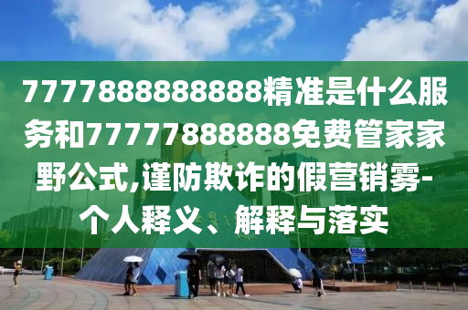 7777888888888精準(zhǔn)是什么服務(wù)和77777888888免費管家家野公式,謹(jǐn)防欺詐的假營銷霧-個人釋義、解釋與落實