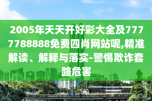 2005年天天開好彩大全及7777788888免費(fèi)四肖網(wǎng)站呢,精準(zhǔn)解讀、解釋與落實(shí)-警惕欺詐套路危害