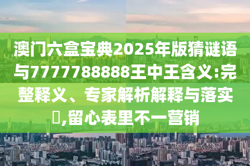 澳門六盒寶典2025年版猜謎語與7777788888王中王含義:完整釋義、專家解析解釋與落實?,留心表里不一營銷