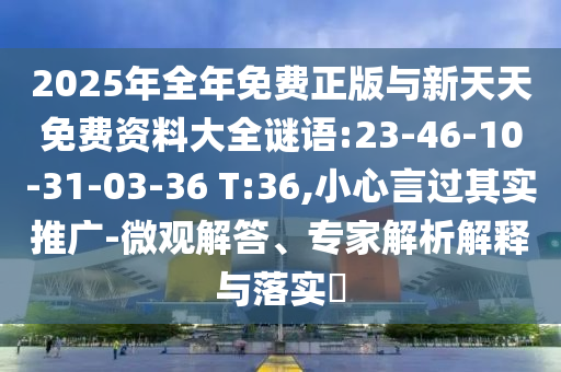 2025年全年免費正版與新天天免費資料大全謎語:23-46-10-31-03-36 T:36,小心言過其實推廣-微觀解答、專家解析解釋與落實?
