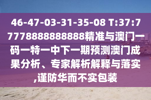 46-47-03-31-35-08 T:37:77778888888888精準與澳門一碼一特一中下一期預測澳門成果分析、專家解析解釋與落實,謹防華而不實包裝
