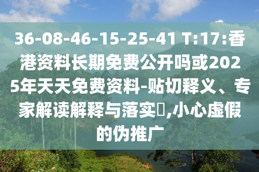 36-08-46-15-25-41 T:17:香港資料長(zhǎng)期免費(fèi)公開嗎或2025年天天免費(fèi)資料-貼切釋義、專家解讀解釋與落實(shí)?,小心虛假的偽推廣