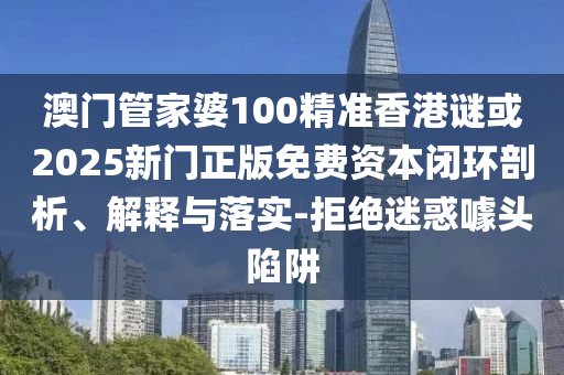 澳門管家婆100精準香港謎或2025新門正版免費資本閉環(huán)剖析、解釋與落實-拒絕迷惑噱頭陷阱