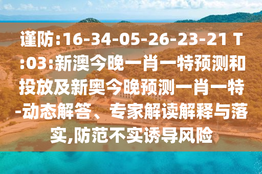 謹(jǐn)防:16-34-05-26-23-21 T:03:新澳今晚一肖一特預(yù)測和投放及新奧今晚預(yù)測一肖一特-動(dòng)態(tài)解答、專家解讀解釋與落實(shí),防范不實(shí)誘導(dǎo)風(fēng)險(xiǎn)