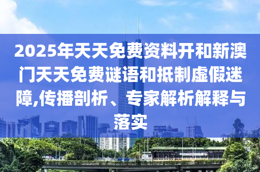 2025年天天免費(fèi)資料開和新澳門天天免費(fèi)謎語和抵制虛假迷障,傳播剖析、專家解析解釋與落實(shí)