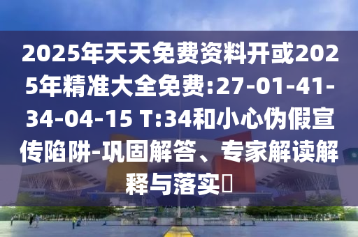 2025年天天免費(fèi)資料開或2025年精準(zhǔn)大全免費(fèi):27-01-41-34-04-15 T:34和小心偽假宣傳陷阱-鞏固解答、專家解讀解釋與落實(shí)?