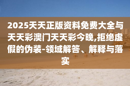 2025天天正版資料免費(fèi)大全與天天彩澳門天天彩今晚,拒絕虛假的偽裝-領(lǐng)域解答、解釋與落實(shí)
