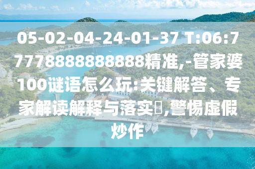 05-02-04-24-01-37 T:06:77778888888888精準,-管家婆100謎語怎么玩:關(guān)鍵解答、專家解讀解釋與落實?,警惕虛假炒作