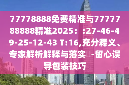 77778888免費精準(zhǔn)與7777788888精準(zhǔn)2025：:27-46-49-25-12-43 T:16,充分釋義、專家解析解釋與落實?-留心誤導(dǎo)包裝技巧