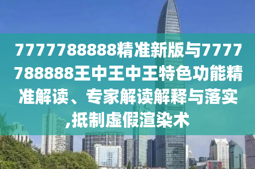 7777788888精準(zhǔn)新版與7777788888王中王中王特色功能精準(zhǔn)解讀、專家解讀解釋與落實(shí),抵制虛假渲染術(shù)