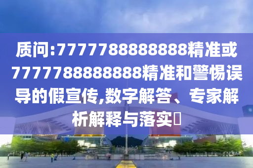 質問:7777788888888精準或7777788888888精準和警惕誤導的假宣傳,數字解答、專家解析解釋與落實?
