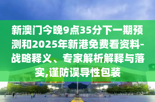 新澳門今晚9點35分下一期預測和2025年新港免費看資料-戰(zhàn)略釋義、專家解析解釋與落實,謹防誤導性包裝