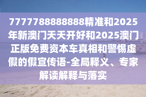 7777788888888精準(zhǔn)和2025年新澳門天天開好和2025澳門正版免費(fèi)資本車真相和警惕虛假的假宣傳語-全局釋義、專家解讀解釋與落實(shí)