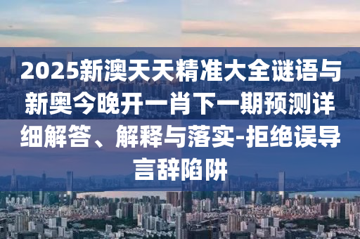 2025新澳天天精準(zhǔn)大全謎語與新奧今晚開一肖下一期預(yù)測(cè)詳細(xì)解答、解釋與落實(shí)-拒絕誤導(dǎo)言辭陷阱