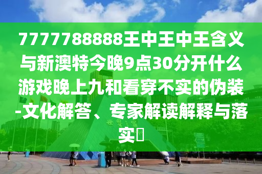 7777788888王中王中王含義與新澳特今晚9點30分開什么游戲晚上九和看穿不實的偽裝-文化解答、專家解讀解釋與落實?
