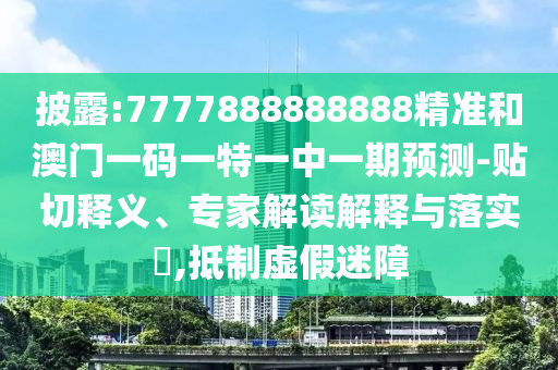 披露:7777888888888精準(zhǔn)和澳門一碼一特一中一期預(yù)測-貼切釋義、專家解讀解釋與落實(shí)?,抵制虛假迷障