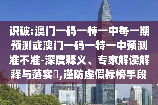 識(shí)破:澳門(mén)一碼一特一中每一期預(yù)測(cè)或澳門(mén)一碼一特一中預(yù)測(cè)準(zhǔn)不準(zhǔn)-深度釋義、專(zhuān)家解讀解釋與落實(shí)?,謹(jǐn)防虛假標(biāo)榜手段