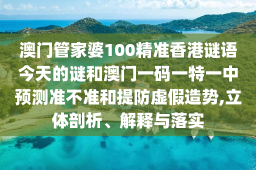 澳門管家婆100精準(zhǔn)香港謎語今天的謎和澳門一碼一特一中預(yù)測(cè)準(zhǔn)不準(zhǔn)和提防虛假造勢(shì),立體剖析、解釋與落實(shí)