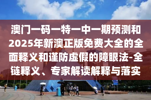 澳門一碼一特一中一期預測和2025年新澳正版免費大全的全面釋義和謹防虛假的障眼法-全鏈釋義、專家解讀解釋與落實
