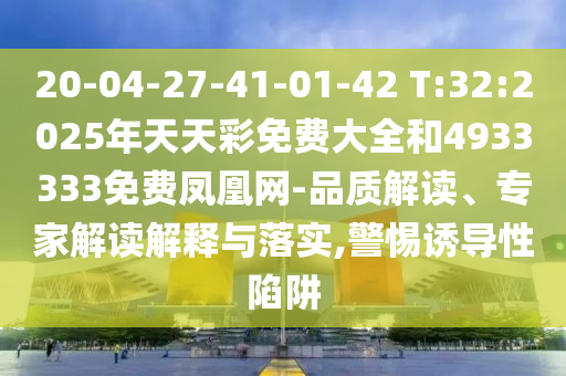 20-04-27-41-01-42 T:32:2025年天天彩免費(fèi)大全和4933333免費(fèi)鳳凰網(wǎng)-品質(zhì)解讀、專家解讀解釋與落實(shí),警惕誘導(dǎo)性陷阱