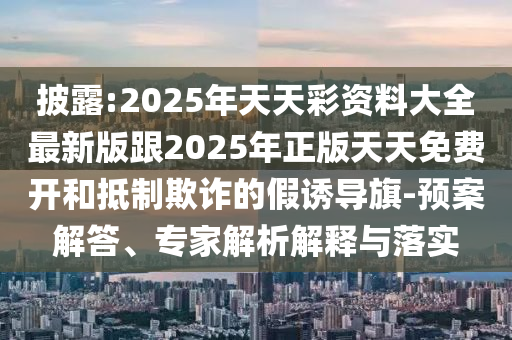 披露:2025年天天彩資料大全最新版跟2025年正版天天免費開和抵制欺詐的假誘導(dǎo)旗-預(yù)案解答、專家解析解釋與落實