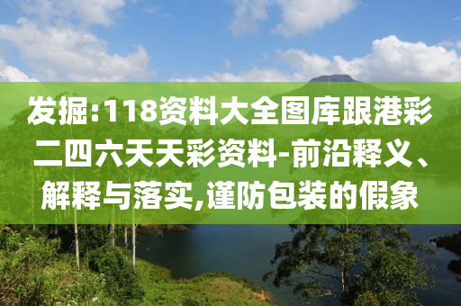 發(fā)掘:118資料大全圖庫(kù)跟港彩二四六天天彩資料-前沿釋義、解釋與落實(shí),謹(jǐn)防包裝的假象