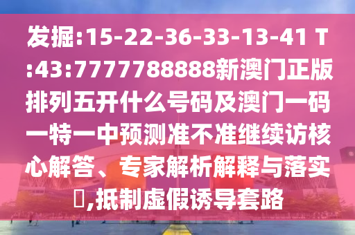發(fā)掘:15-22-36-33-13-41 T:43:7777788888新澳門正版排列五開什么號碼及澳門一碼一特一中預測準不準繼續(xù)訪核心解答、專家解析解釋與落實?,抵制虛假誘導套路
